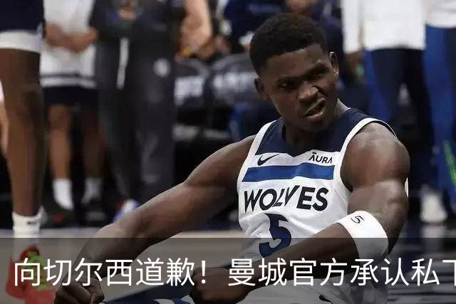 向切尔西道歉！曼城官方承认私下接触，马雷斯卡致歉：造成了困扰