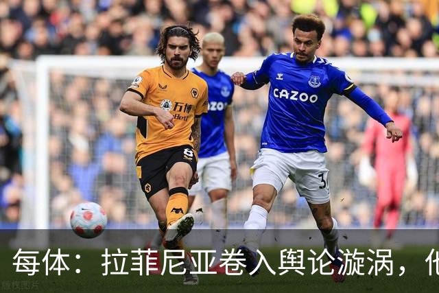 每体：拉菲尼亚卷入舆论漩涡，他可能因绕过中介买房被起诉