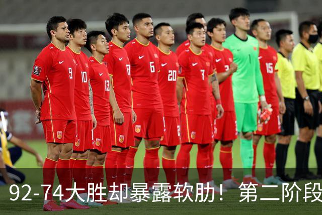92-74大胜却暴露软肋！第二阶段中国男篮应清洗、增加哪些球员？
